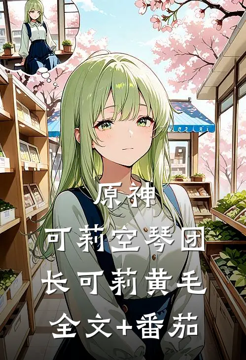 原神：可莉空琴团长可莉黄毛全文+番茄