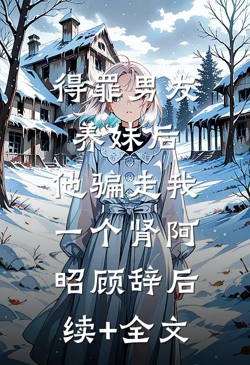 得罪男友养妹后，他骗走我一个肾阿昭顾辞后续+全文