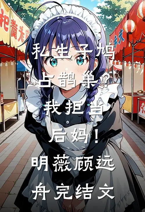 私生子鸠占鹊巢？我拒当后妈！明薇顾远舟完结文