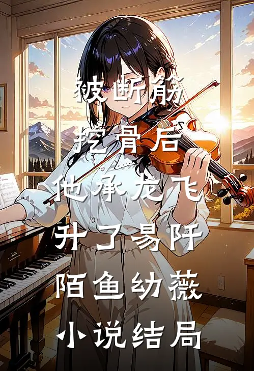 被断筋挖骨后，他承龙飞升了易阡陌鱼幼薇小说结局