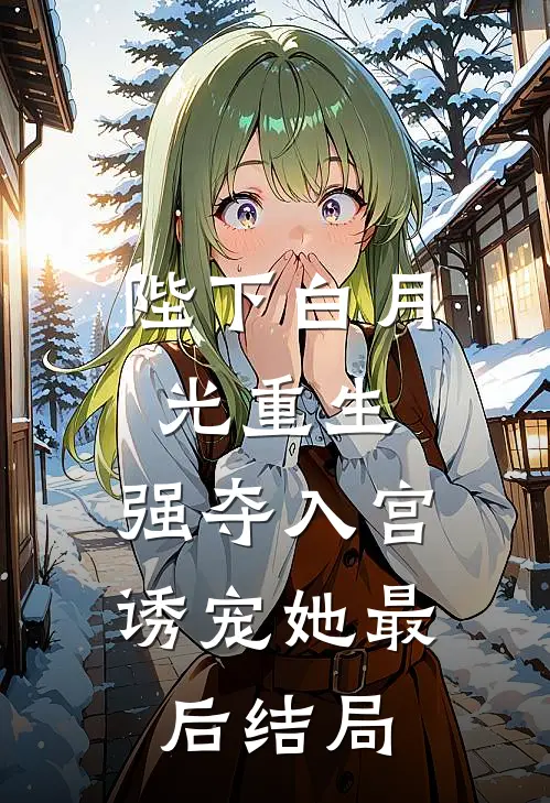 陛下白月光重生，强夺入宫诱宠她最后结局