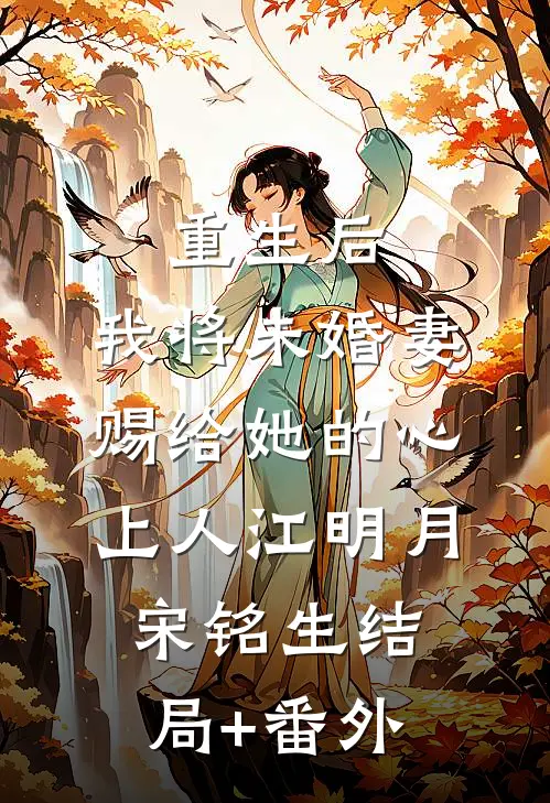 重生后，我将未婚妻赐给她的心上人江明月宋铭生结局+番外