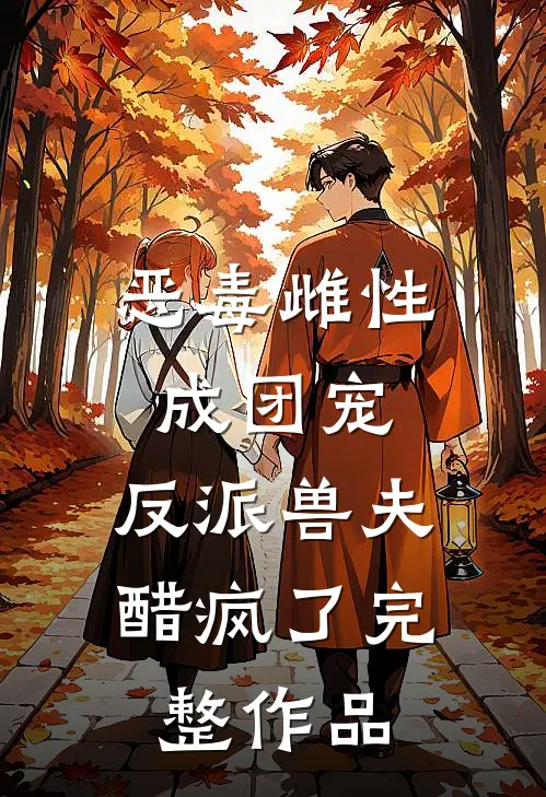 恶毒雌性成团宠，反派兽夫醋疯了完整作品