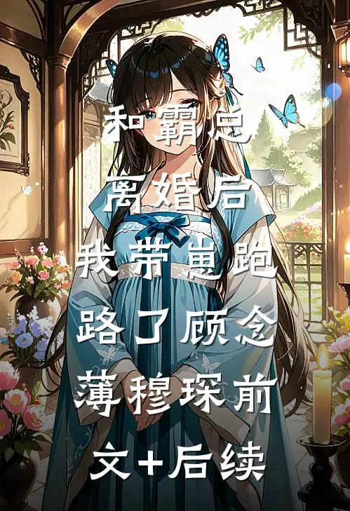 和霸总离婚后，我带崽跑路了顾念薄穆琛前文+后续