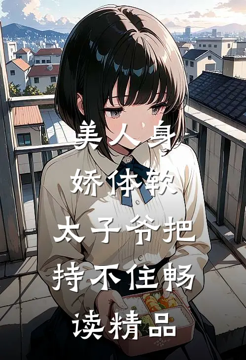 美人身娇体软，太子爷把持不住畅读精品