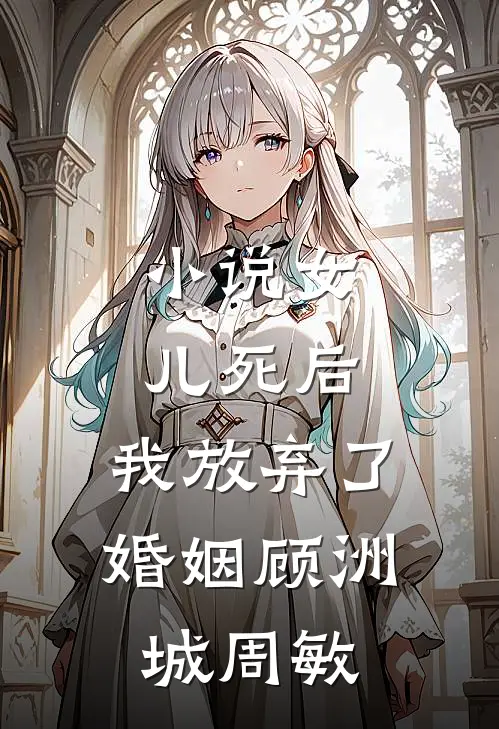 小说女儿死后，我放弃了婚姻(顾洲城周敏)