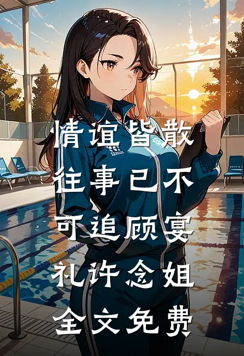 情谊皆散，往事已不可追顾宴礼许念姐全文免费
