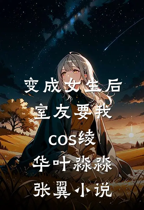 变成女生后，室友要我cos绫华叶淼淼张翼小说