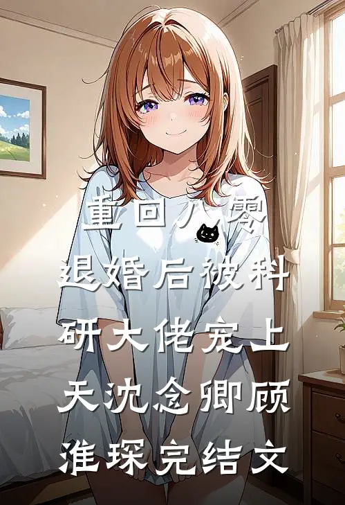 重回八零：退婚后被科研大佬宠上天沈念卿顾淮琛完结文
