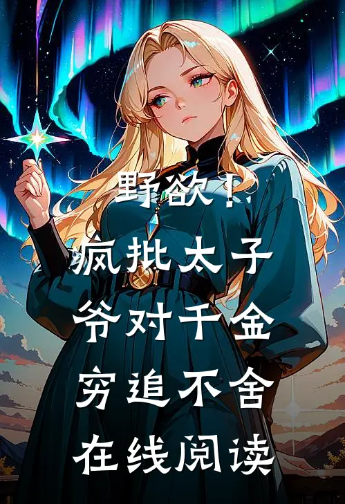 野欲！疯批太子爷对千金穷追不舍在线阅读