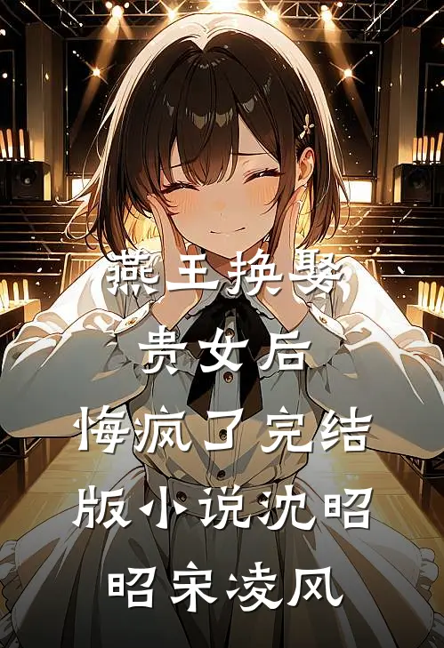 燕王换娶贵女后，悔疯了完结版小说沈昭昭宋凌风