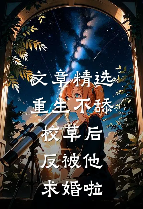 文章精选重生不舔校草后，反被他求婚啦