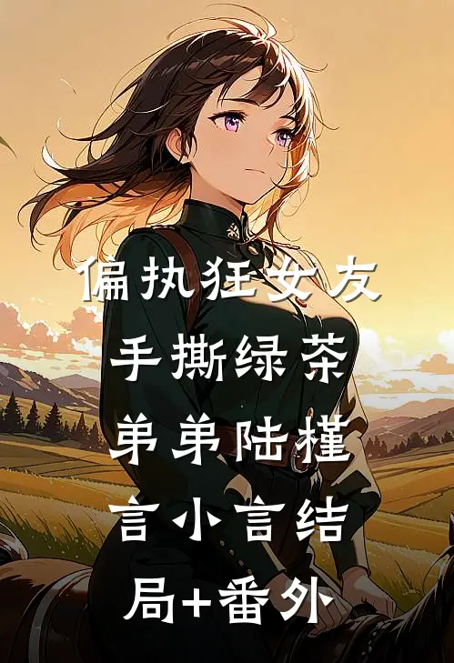 偏执狂女友手撕绿茶弟弟陆槿言小言结局+番外