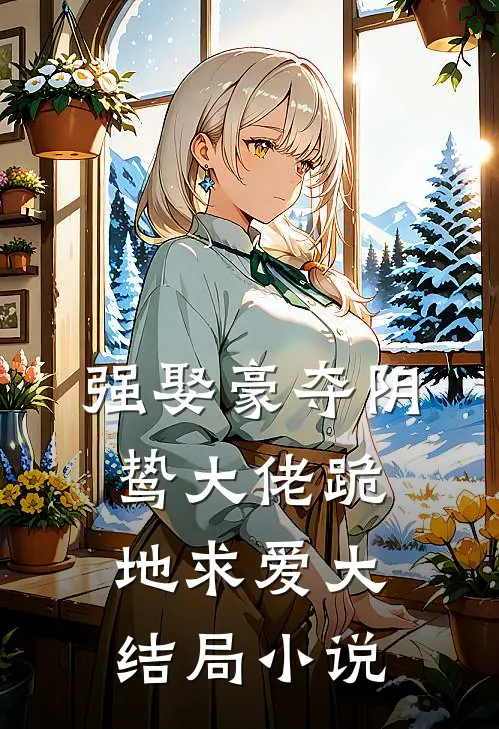 强娶豪夺阴鸷大佬跪地求爱大结局小说