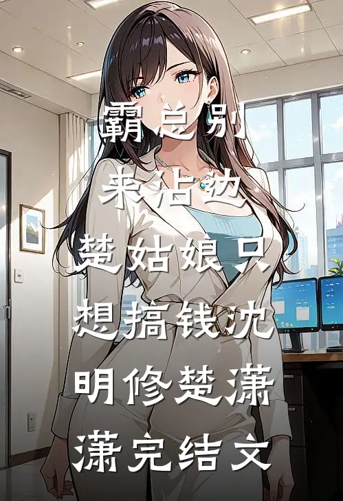 霸总别来沾边，楚姑娘只想搞钱沈明修楚潇潇完结文