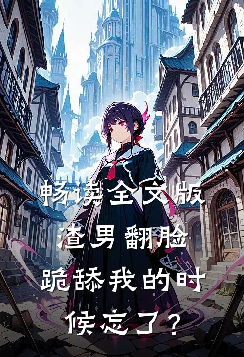 畅读全文版渣男翻脸，跪舔我的时候忘了？