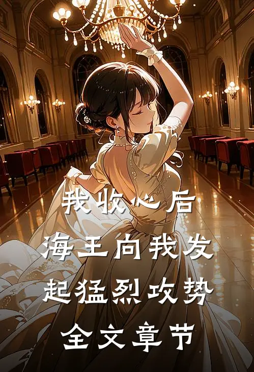 我收心后，海王向我发起猛烈攻势全文章节
