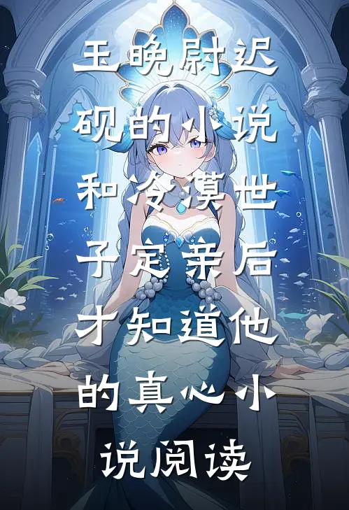 玉晚尉迟砚的小说和冷漠世子定亲后，才知道他的真心小说阅读