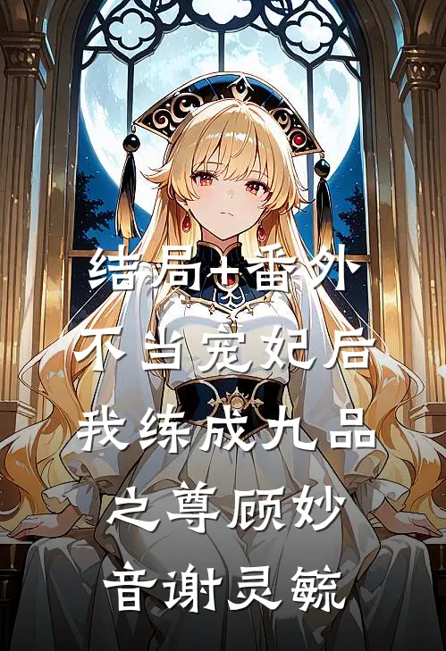 结局+番外不当宠妃后，我练成九品之尊顾妙音谢灵毓