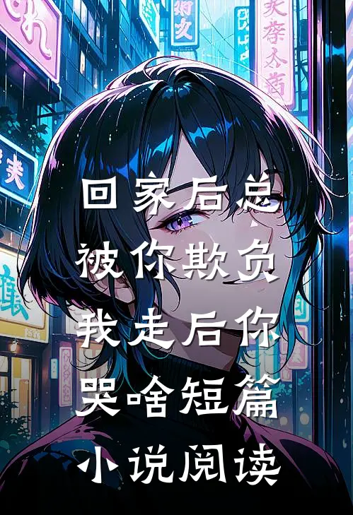 回家后总被你欺负，我走后你哭啥短篇小说阅读