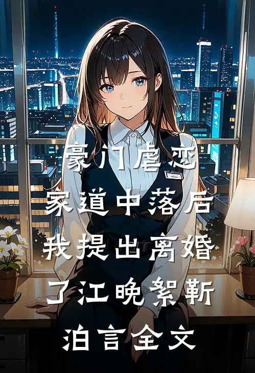 豪门虐恋：家道中落后我提出离婚了江晚絮靳泊言全文