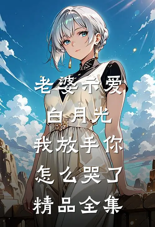 老婆示爱白月光，我放手你怎么哭了精品全集