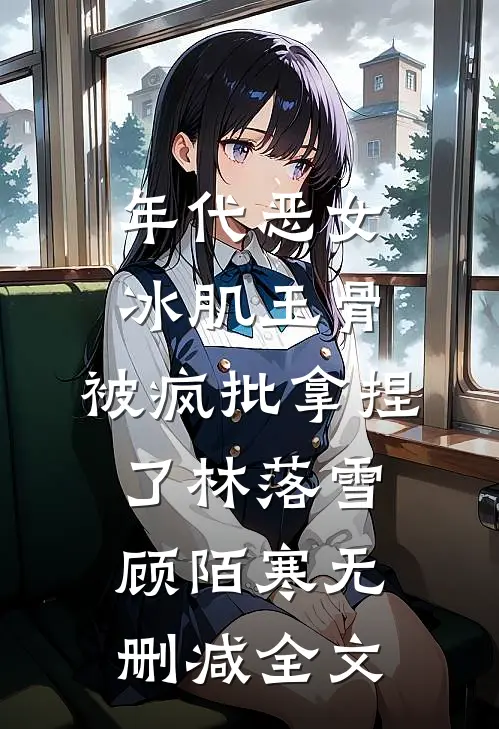 年代恶女冰肌玉骨，被疯批拿捏了林落雪顾陌寒无删减全文