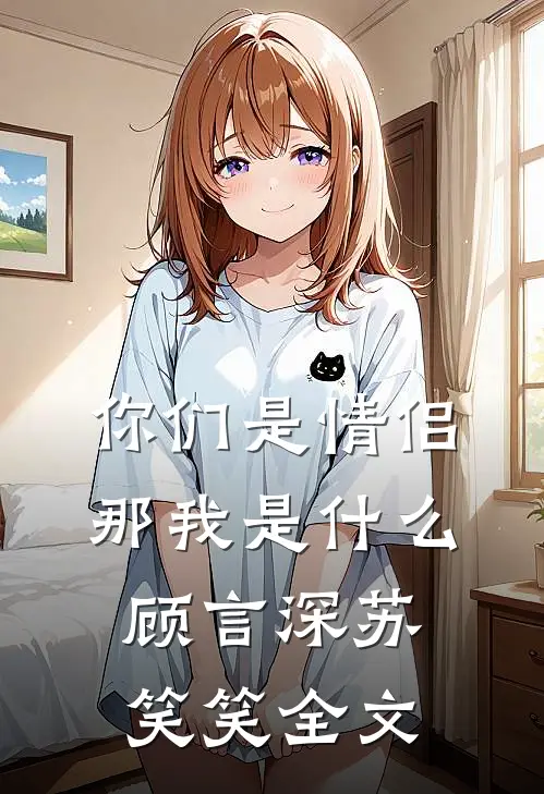 你们是情侣，那我是什么顾言深苏笑笑全文