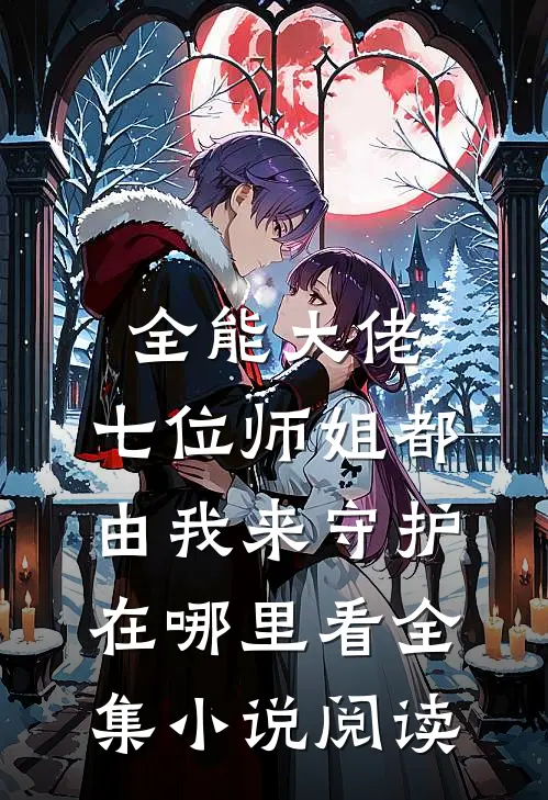 全能大佬:七位师姐都由我来守护在哪里看全集小说阅读