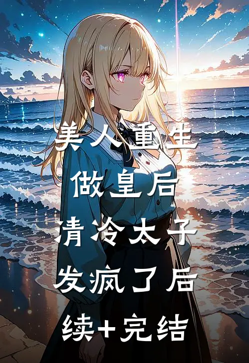 美人重生做皇后，清冷太子发疯了后续+完结