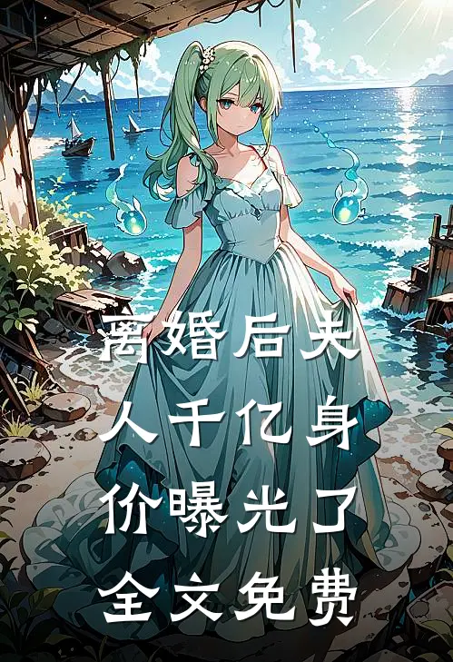 离婚后夫人千亿身价曝光了全文免费