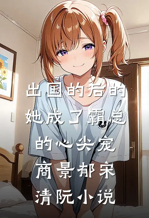 出国的后的她成了霸总的心尖宠商景郁宋清阮小说