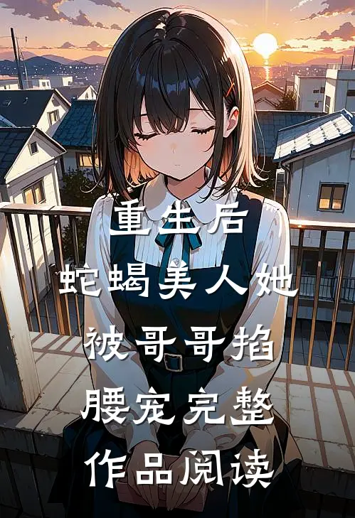 重生后，蛇蝎美人她被哥哥掐腰宠完整作品阅读