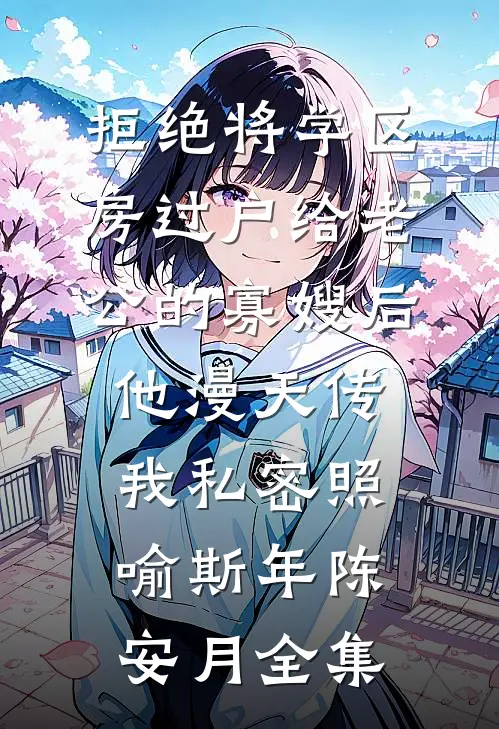拒绝将学区房过户给老公的寡嫂后，他漫天传我私密照喻斯年陈安月全集