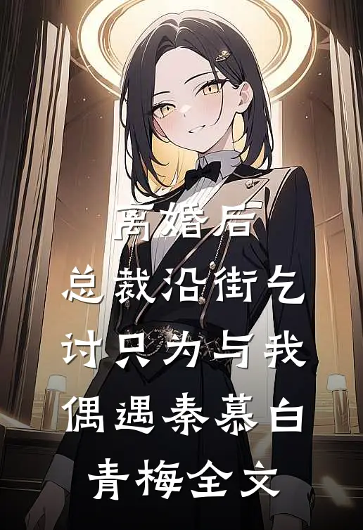离婚后，总裁沿街乞讨只为与我偶遇秦慕白青梅全文