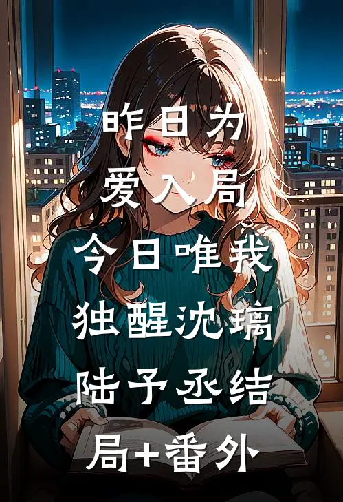 昨日为爱入局，今日唯我独醒沈璃陆予丞结局+番外