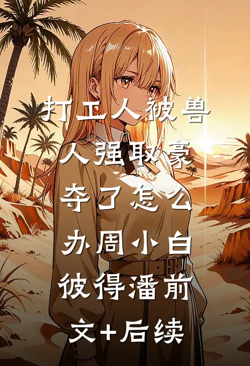 打工人被兽人强取豪夺了怎么办周小白彼得潘前文+后续