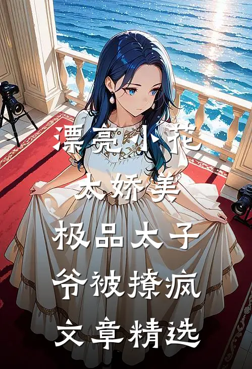 漂亮小花太娇美，极品太子爷被撩疯文章精选