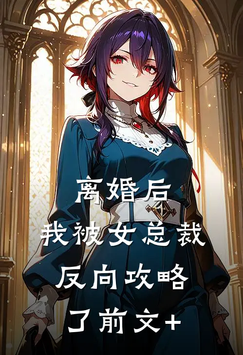 离婚后，我被女总裁反向攻略了前文+