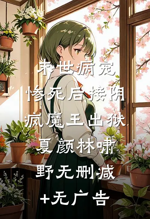 末世病宠，惨死后接阴疯魔王出狱夏颜林啸野无删减+无广告