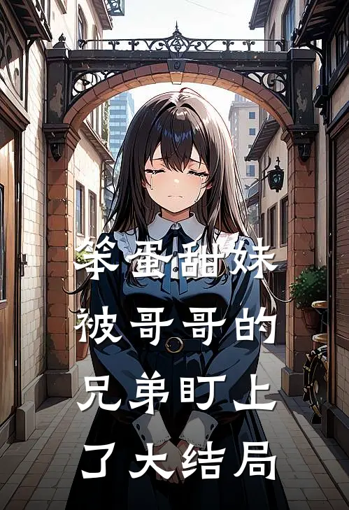 笨蛋甜妹被哥哥的兄弟盯上了大结局