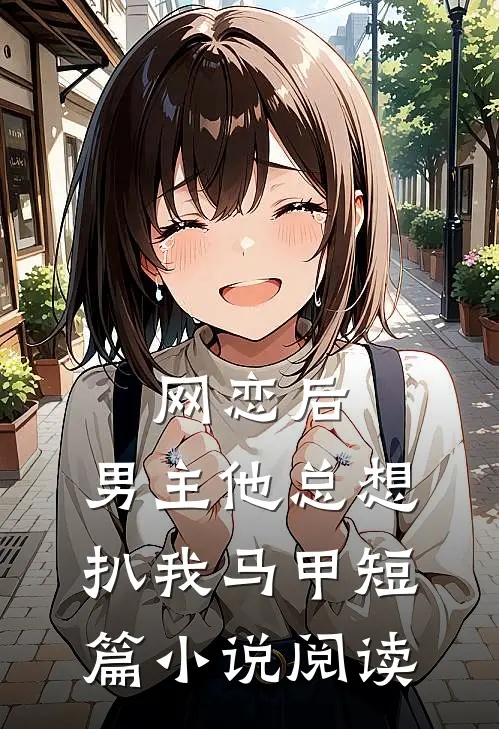 网恋后，男主他总想扒我马甲短篇小说阅读
