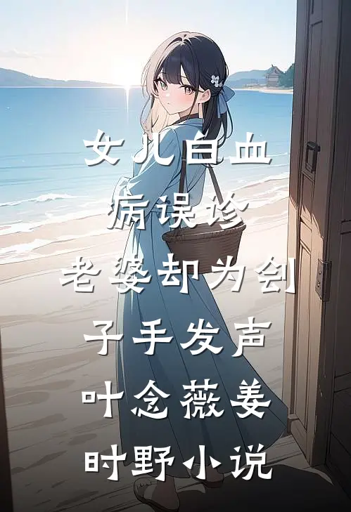 女儿白血病误诊，老婆却为刽子手发声叶念薇姜时野小说
