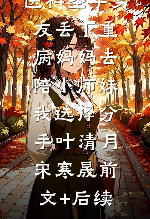 医科圣手男友丢下重病妈妈去陪小师妹，我选择分手叶清月宋寒晟前文+后续