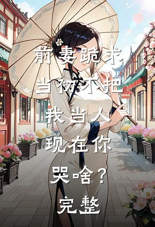 前妻跪求，当初不把我当人，现在你哭啥？完整