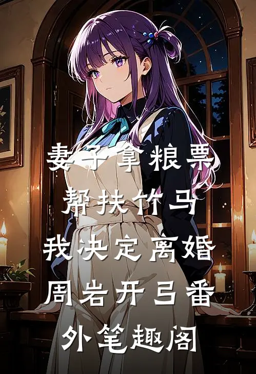 妻子拿粮票帮扶竹马，我决定离婚：周岩开弓番外笔趣阁
