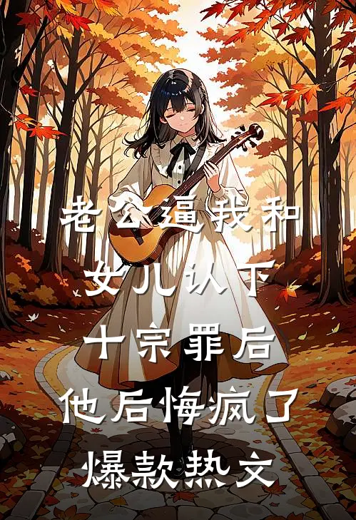 老公逼我和女儿认下十宗罪后，他后悔疯了爆款热文