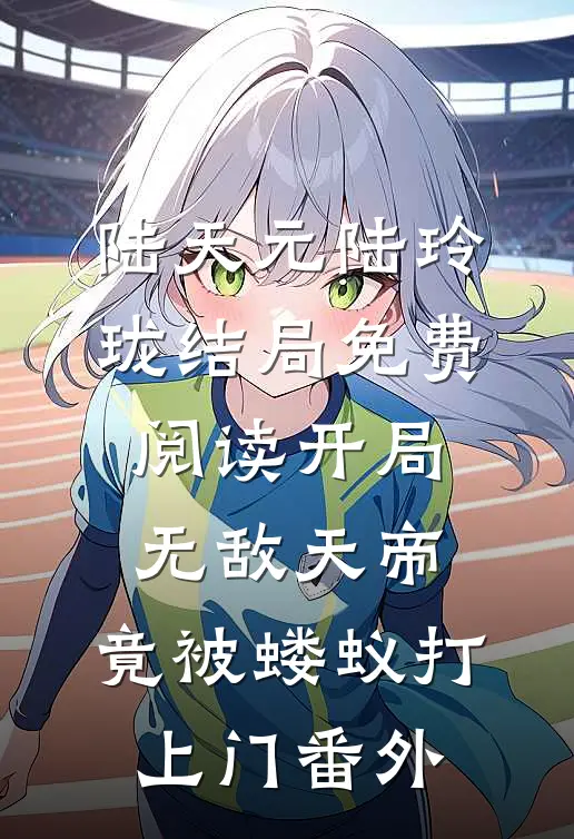陆天元陆玲珑结局免费阅读开局无敌天帝，竟被蝼蚁打上门番外