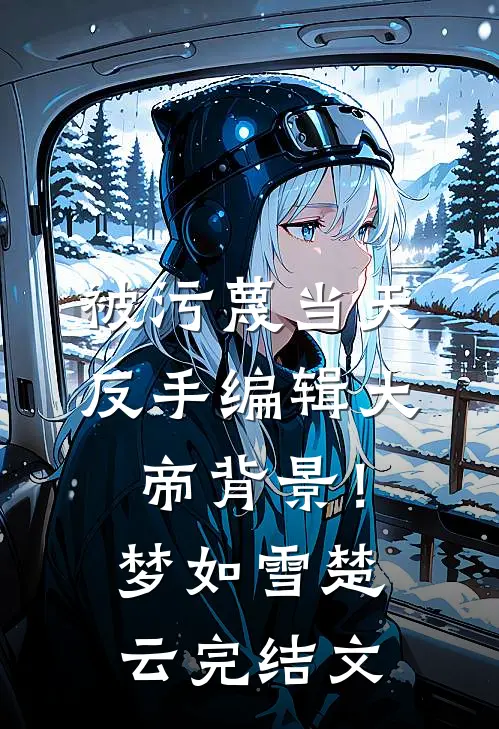 被污蔑当天，反手编辑大帝背景！梦如雪楚云完结文