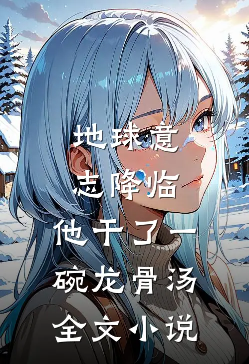 地球意志降临，他干了一碗龙骨汤全文小说